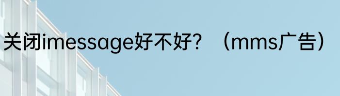 关闭imessage好不好？（mms广告）
