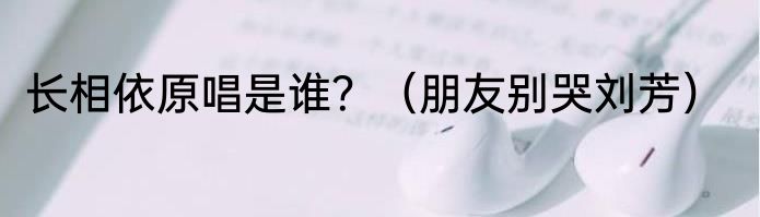 长相依原唱是谁？（朋友别哭刘芳）