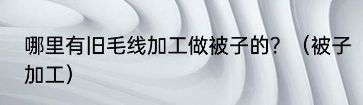 哪里有旧毛线加工做被子的？（被子加工）