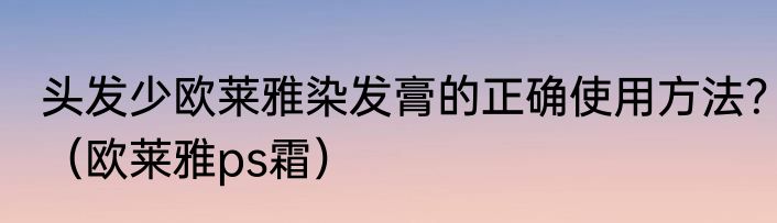 头发少欧莱雅染发膏的正确使用方法？（欧莱雅ps霜）