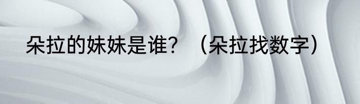 朵拉的妹妹是谁？（朵拉找数字）