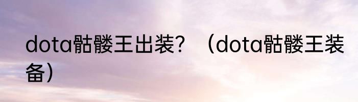 dota骷髅王出装？（dota骷髅王装备）