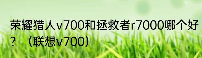 荣耀猎人v700和拯救者r7000哪个好？（联想v700）