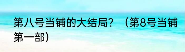 第八号当铺的大结局？（第8号当铺第一部）