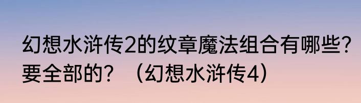 幻想水浒传2的纹章魔法组合有哪些？要全部的？（幻想水浒传4）