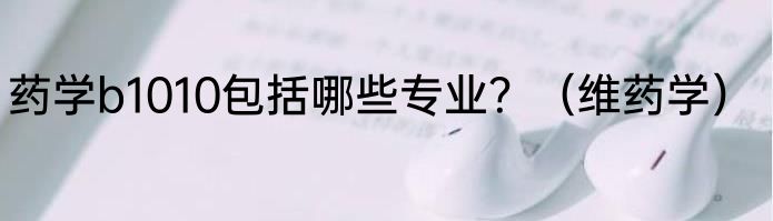 药学b1010包括哪些专业？（维药学）