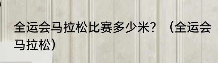 全运会马拉松比赛多少米？（全运会马拉松）