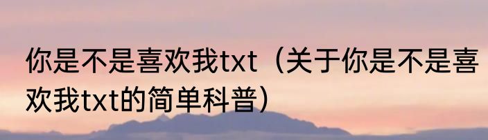 你是不是喜欢我txt（关于你是不是喜欢我txt的简单科普）