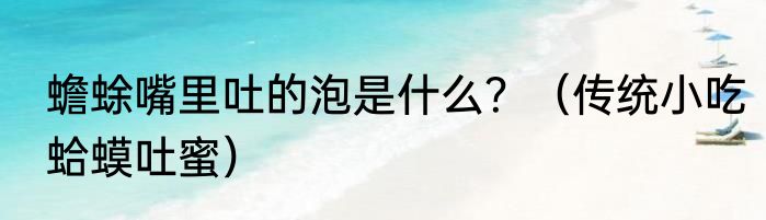 蟾蜍嘴里吐的泡是什么？（传统小吃蛤蟆吐蜜）