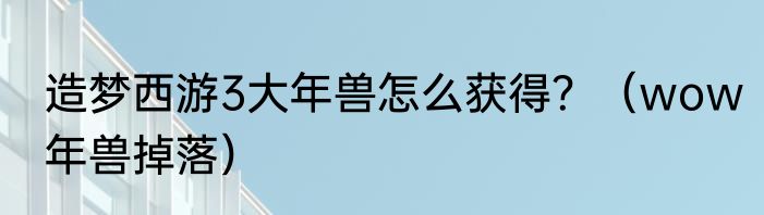 造梦西游3大年兽怎么获得？（wow年兽掉落）