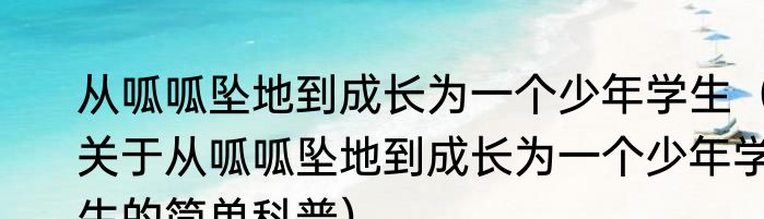 从呱呱坠地到成长为一个少年学生（关于从呱呱坠地到成长为一个少年学生的简单科普）
