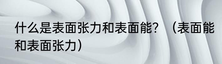 什么是表面张力和表面能？（表面能和表面张力）