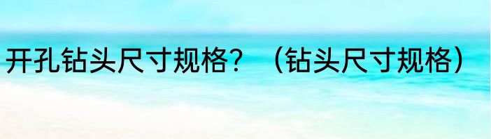 开孔钻头尺寸规格？（钻头尺寸规格）