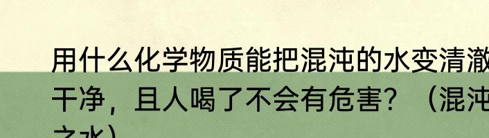 用什么化学物质能把混沌的水变清澈干净，且人喝了不会有危害？（混沌之水）