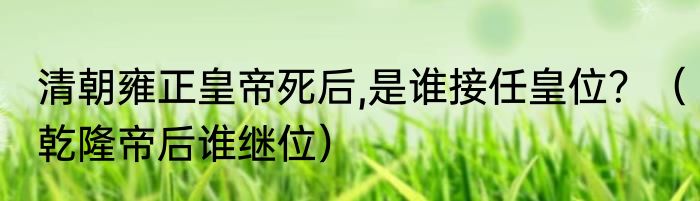 清朝雍正皇帝死后,是谁接任皇位？（乾隆帝后谁继位）