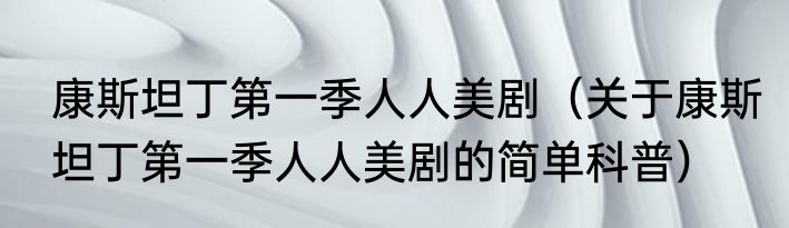 康斯坦丁第一季人人美剧（关于康斯坦丁第一季人人美剧的简单科普）