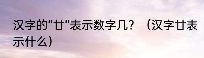 汉字的“廿”表示数字几？（汉字廿表示什么）
