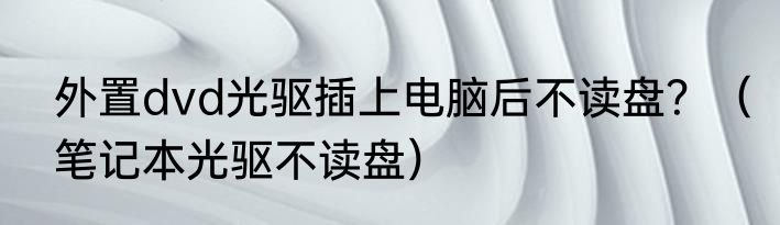外置dvd光驱插上电脑后不读盘？（笔记本光驱不读盘）
