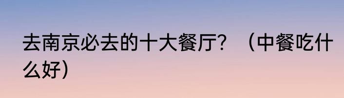 去南京必去的十大餐厅？（中餐吃什么好）