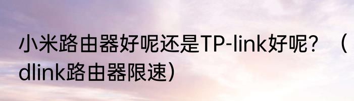 小米路由器好呢还是TP-link好呢？（dlink路由器限速）