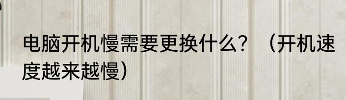 电脑开机慢需要更换什么?(开机速度越来越慢)