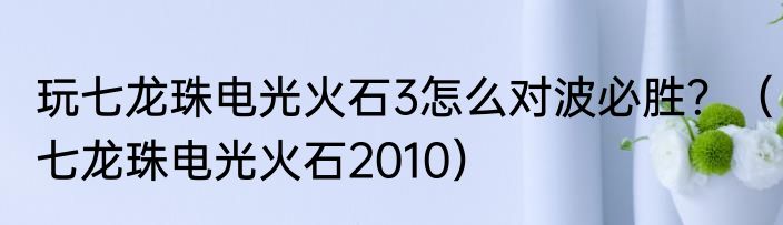 玩七龙珠电光火石3怎么对波必胜？（七龙珠电光火石2010）