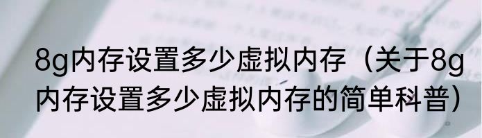 8g内存设置多少虚拟内存（关于8g内存设置多少虚拟内存的简单科普）