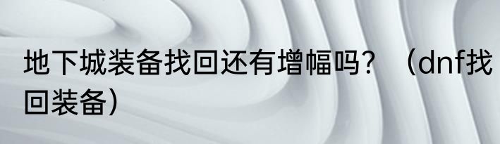 地下城装备找回还有增幅吗？（dnf找回装备）