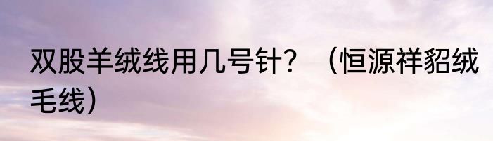 双股羊绒线用几号针？（恒源祥貂绒毛线）
