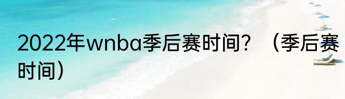 2022年wnba季后赛时间？（季后赛时间）