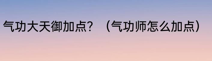 气功大天御加点？（气功师怎么加点）