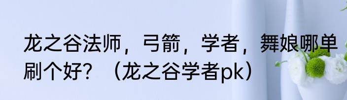 龙之谷法师，弓箭，学者，舞娘哪单刷个好？（龙之谷学者pk）