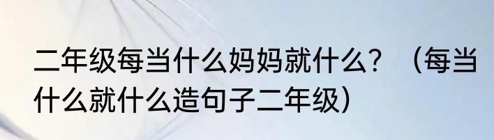 二年级每当什么妈妈就什么？（每当什么就什么造句子二年级）