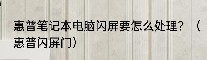 惠普笔记本电脑闪屏要怎么处理？（惠普闪屏门）