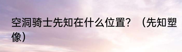 空洞骑士先知在什么位置？（先知塑像）