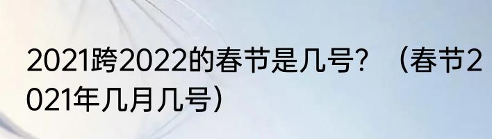 2021跨2022的春节是几号？（春节2021年几月几号）