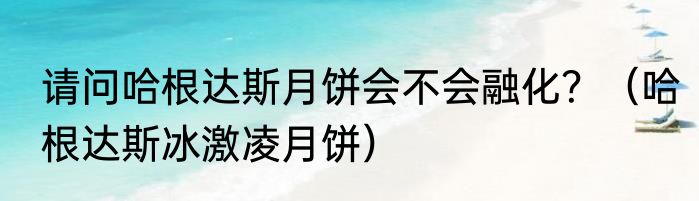 请问哈根达斯月饼会不会融化？（哈根达斯冰激凌月饼）