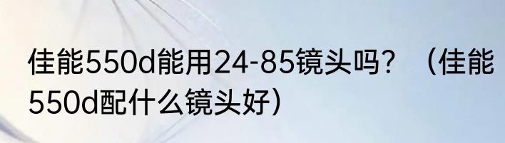 佳能550d能用24-85镜头吗？（佳能550d配什么镜头好）
