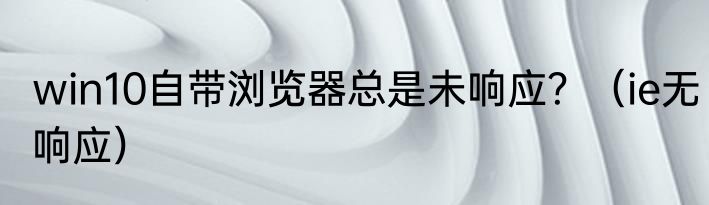 win10自带浏览器总是未响应？（ie无响应）