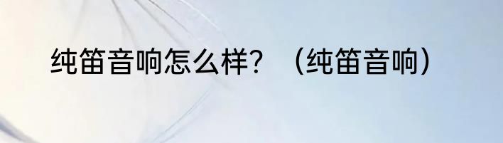 纯笛音响怎么样？（纯笛音响）
