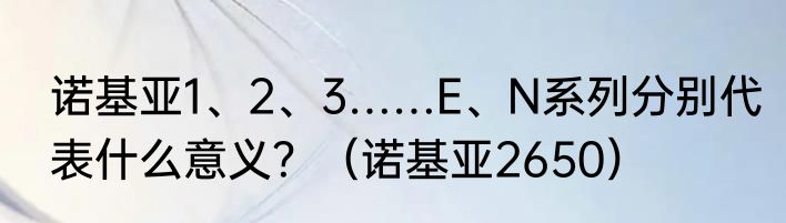 诺基亚1、2、3……E、N系列分别代表什么意义？（诺基亚2650）