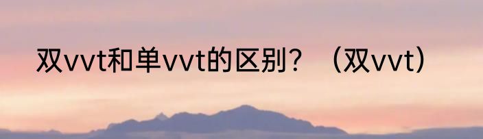 双vvt和单vvt的区别？（双vvt）