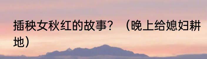 插秧女秋红的故事？（晚上给媳妇耕地）