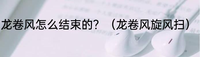 龙卷风怎么结束的？（龙卷风旋风扫）