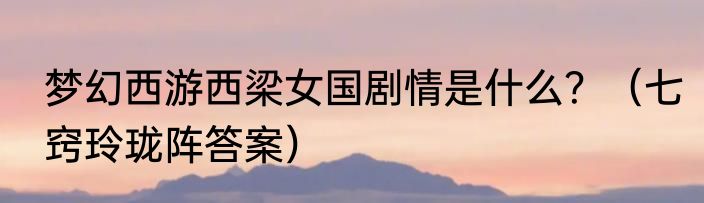 梦幻西游西梁女国剧情是什么？（七窍玲珑阵答案）