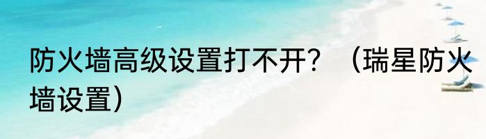 防火墙高级设置打不开？（瑞星防火墙设置）