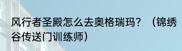 风行者圣殿怎么去奥格瑞玛？（锦绣谷传送门训练师）