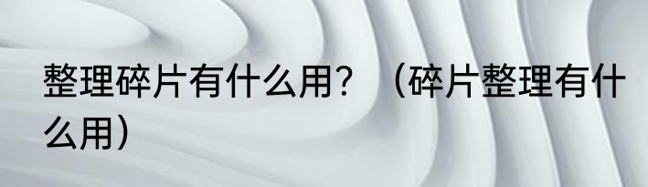 整理碎片有什么用？（碎片整理有什么用）