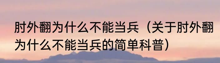 肘外翻为什么不能当兵（关于肘外翻为什么不能当兵的简单科普）