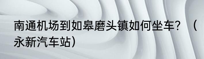 南通机场到如皋磨头镇如何坐车？（永新汽车站）